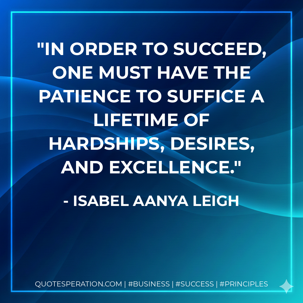 In order to succeed, one must have the patience to suffice a lifetime of hardships, desires, and excellence. - Isabel Aanya Leigh