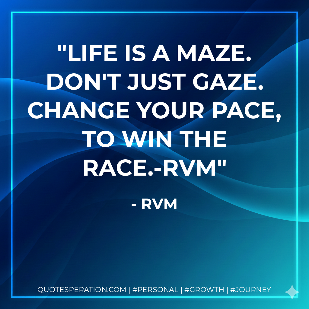 Life is a maze. Don't just gaze. Change your pace, to win the race.-RVM