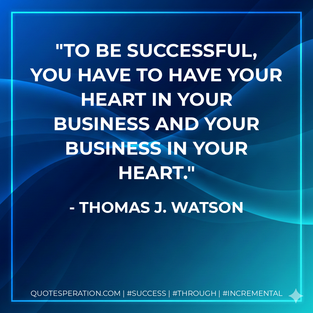To be successful, you have to have your heart in your business and your business in your heart. - Thomas J. Watson
