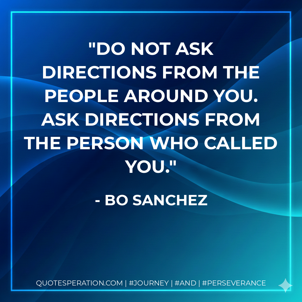 Do not ask directions from the people around you. Ask directions from the person who called you. - Bo Sanchez