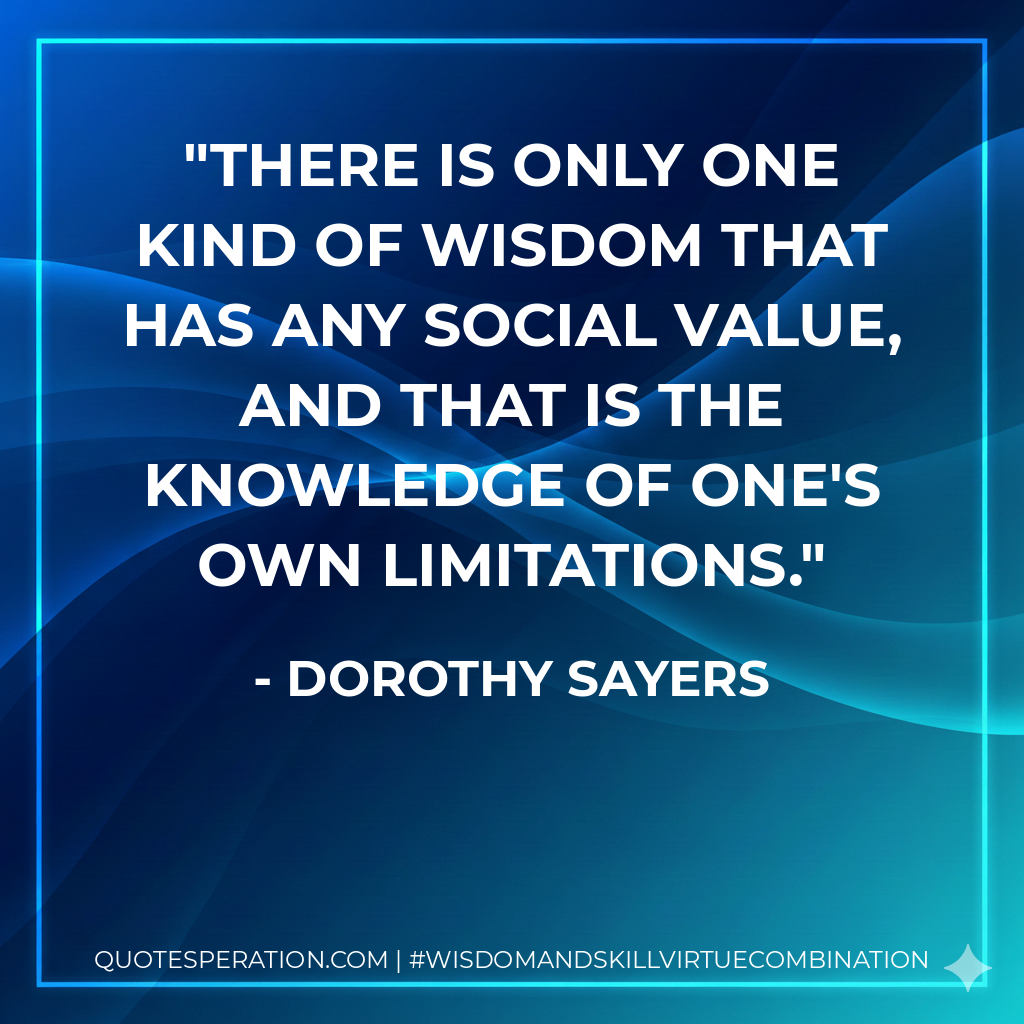 There is only one kind of wisdom that has any social value, and that is the knowledge of one's own limitations.