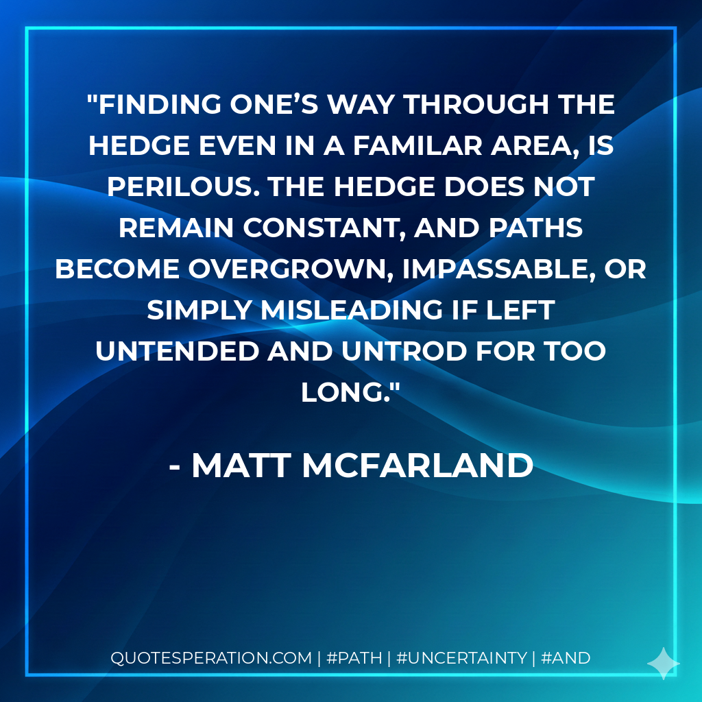 Finding one’s way through the Hedge even in a familar area, is perilous. The Hedge does not remain constant, and paths become overgrown, impassable, or simply misleading if left untended and untrod for too long.