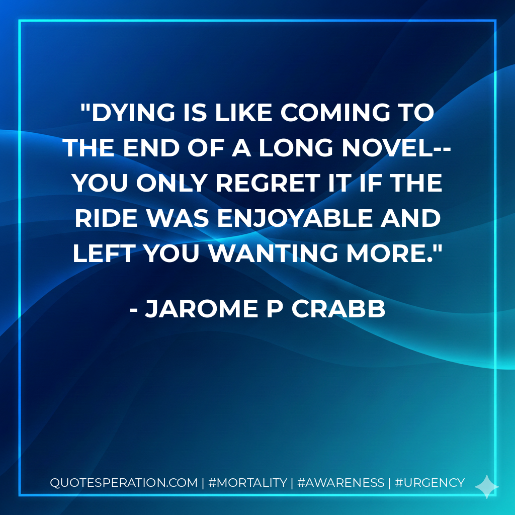 Dying is like coming to the end of a long novel--you only regret it if the ride was enjoyable and left you wanting more.