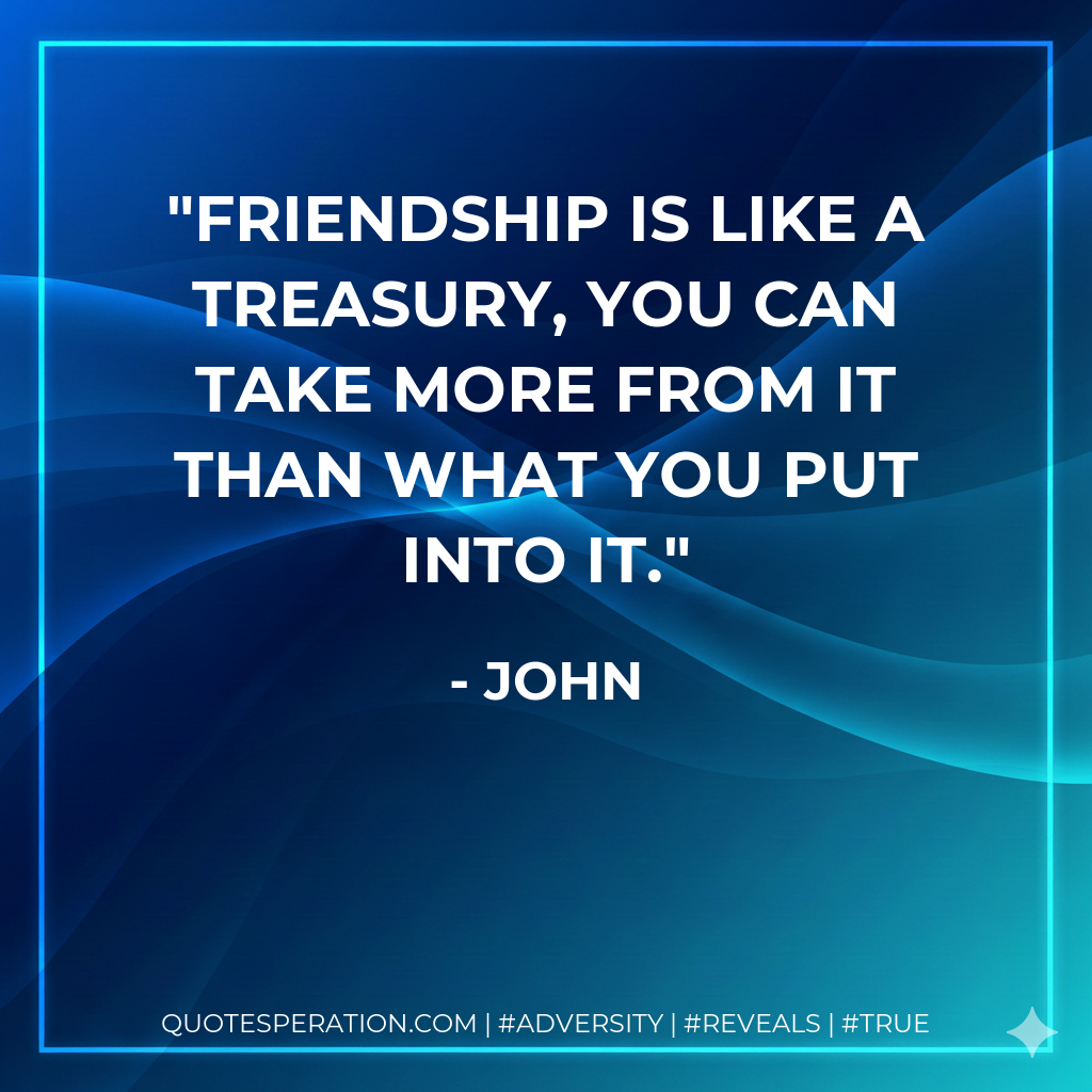 Friendship is like a treasury, you can take more from it than what you put into it.