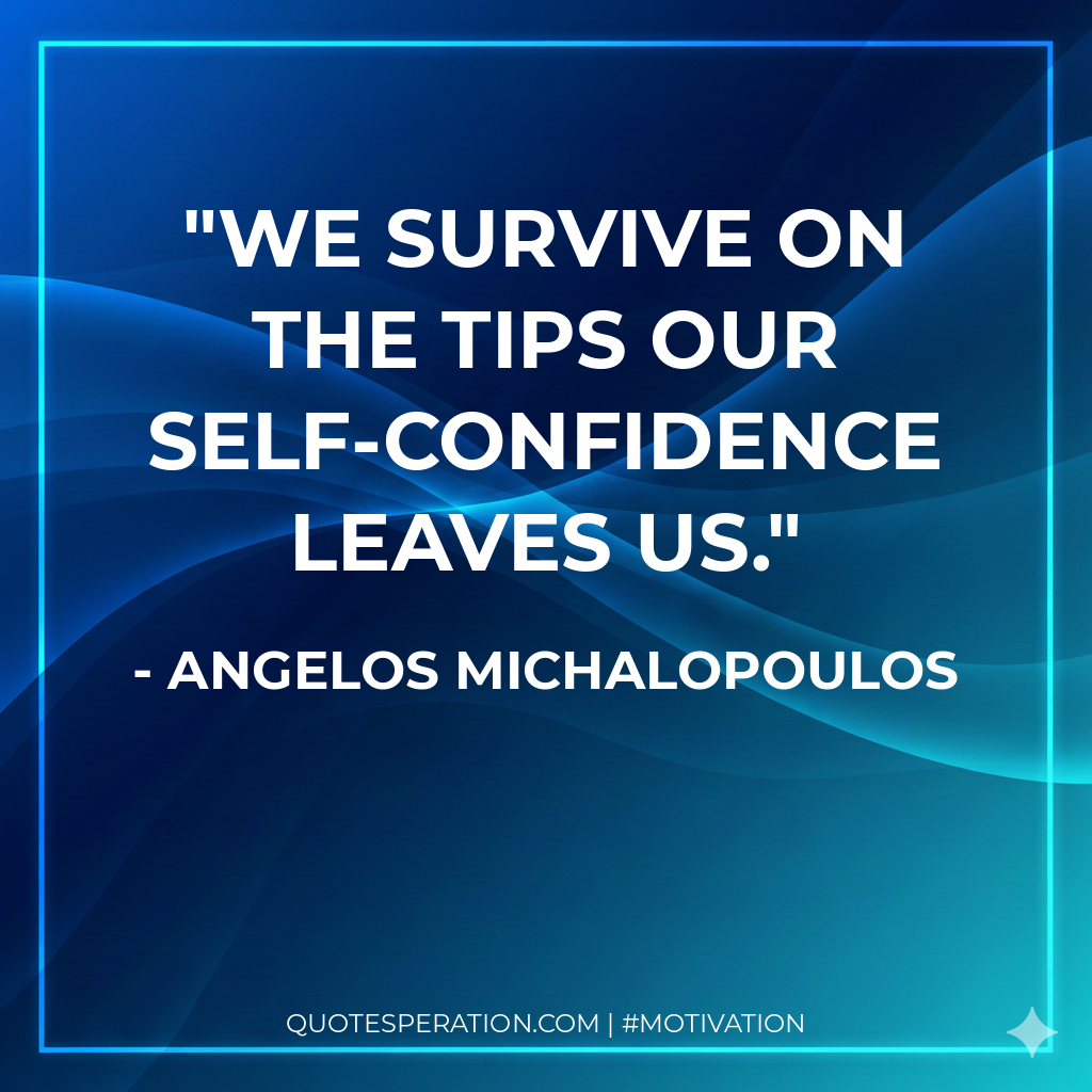 We survive on the tips our self-confidence leaves us.