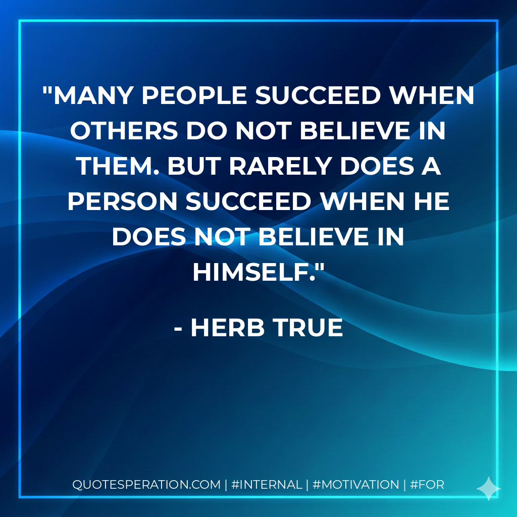 Many people succeed when others do not believe in them. But rarely does a person succeed when he does not believe in himself. - Herb True