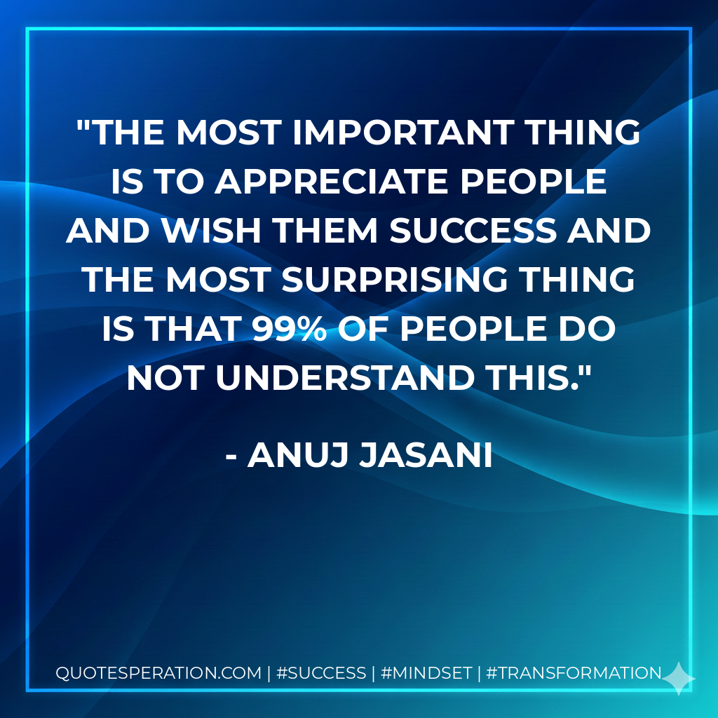 The most important thing is to appreciate people and wish them success and the most surprising thing is that 99% of people do not understand this. - Anuj Jasani