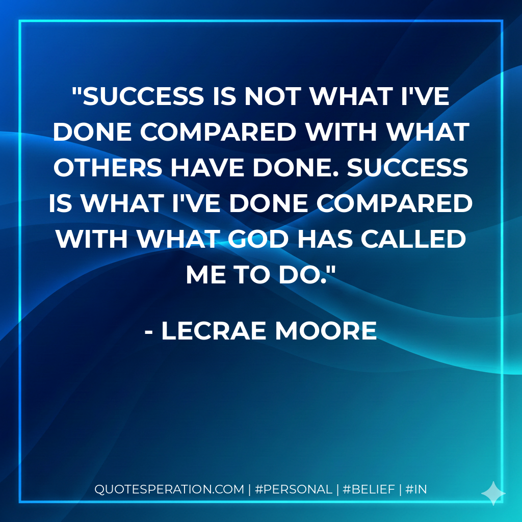 Success is not what I've done compared with what others have done. Success is what I've done compared with what God has called me to do. - Lecrae Moore