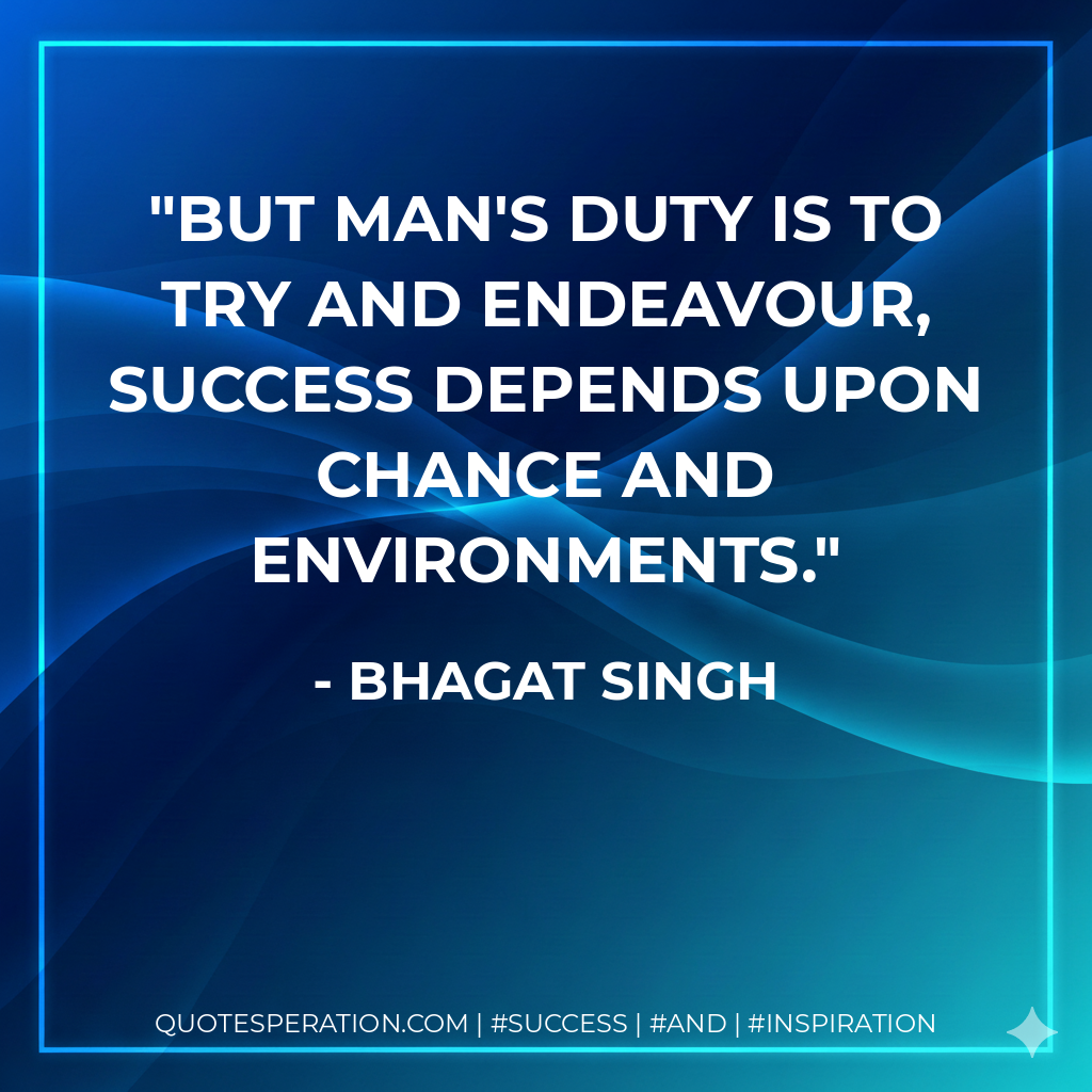 But man's duty is to try and endeavour, success depends upon chance and environments. - Bhagat Singh