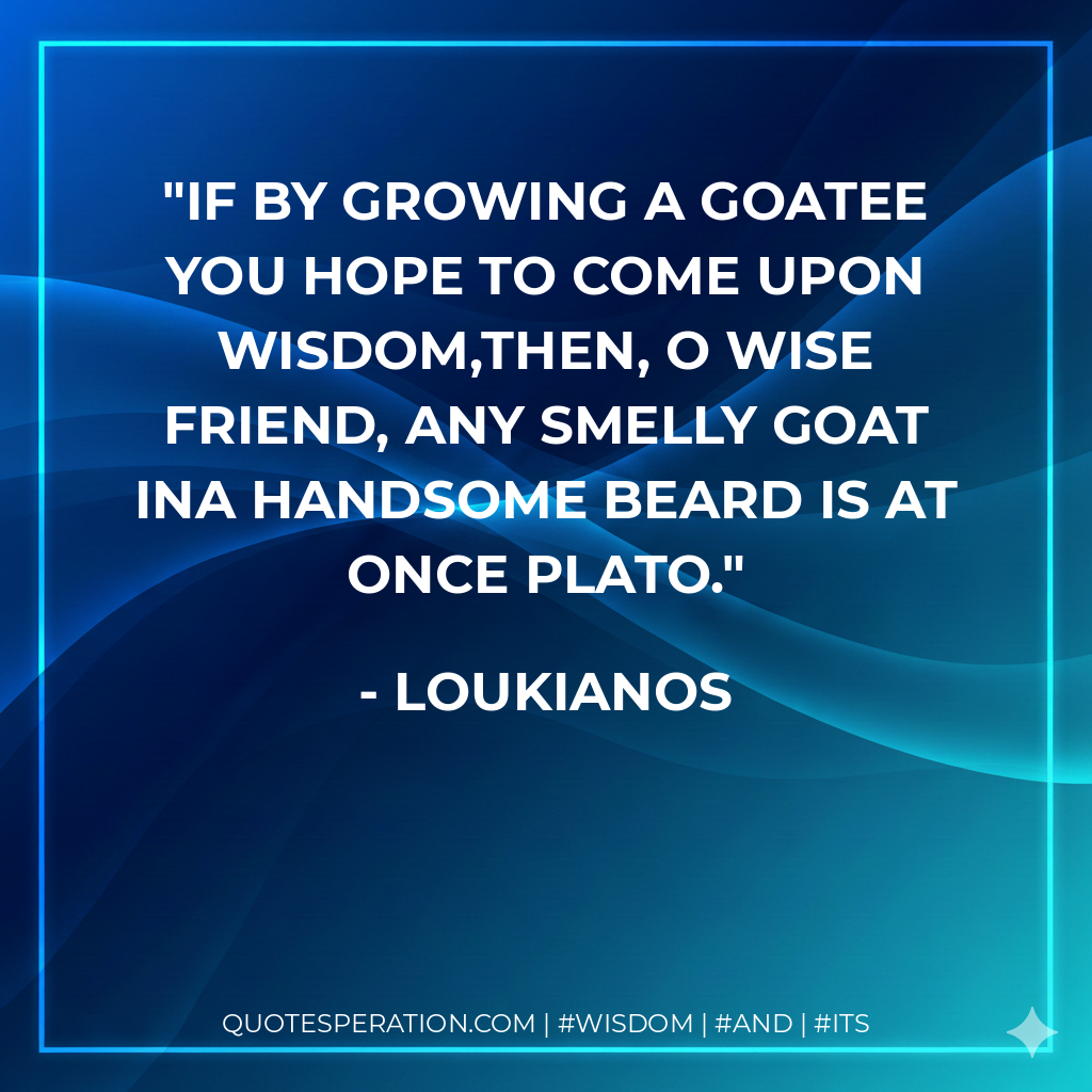 If by growing a goatee you hope to come upon wisdom,then, O wise friend, any smelly goat ina handsome beard is at once Plato.