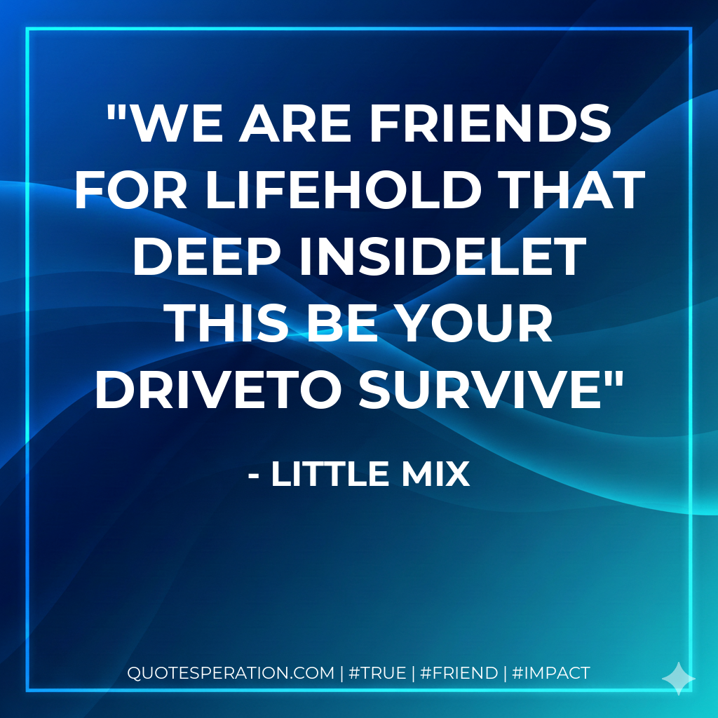 We are friends for lifeHold that deep insideLet this be your driveTo survive