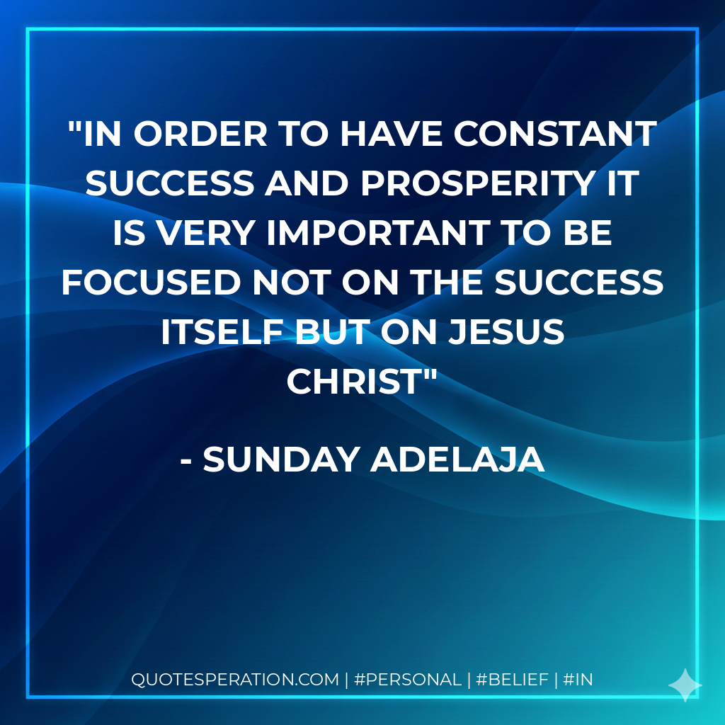 In order to have constant success and prosperity it is very important to be focused not on the success itself but on Jesus Christ - Sunday Adelaja