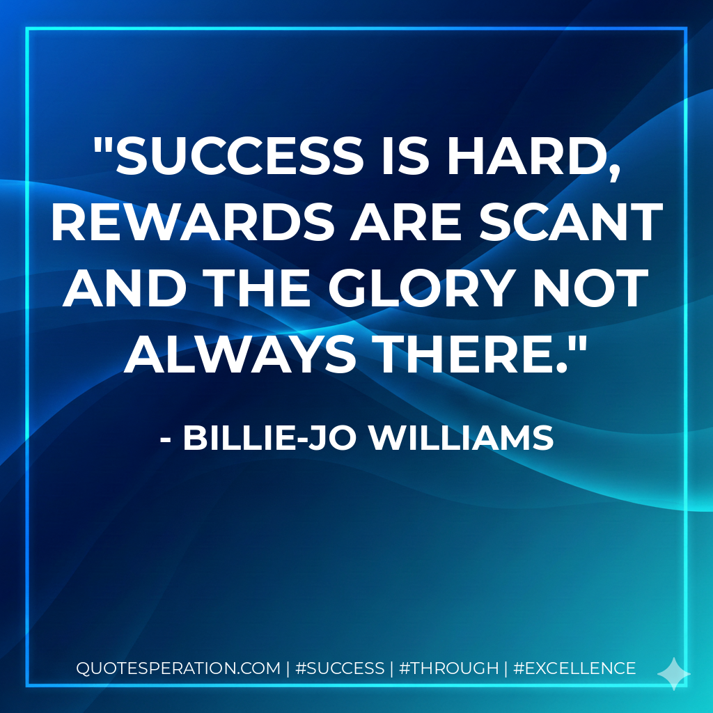 Success is hard, rewards are scant and the glory not always there. - Billie-Jo Williams
