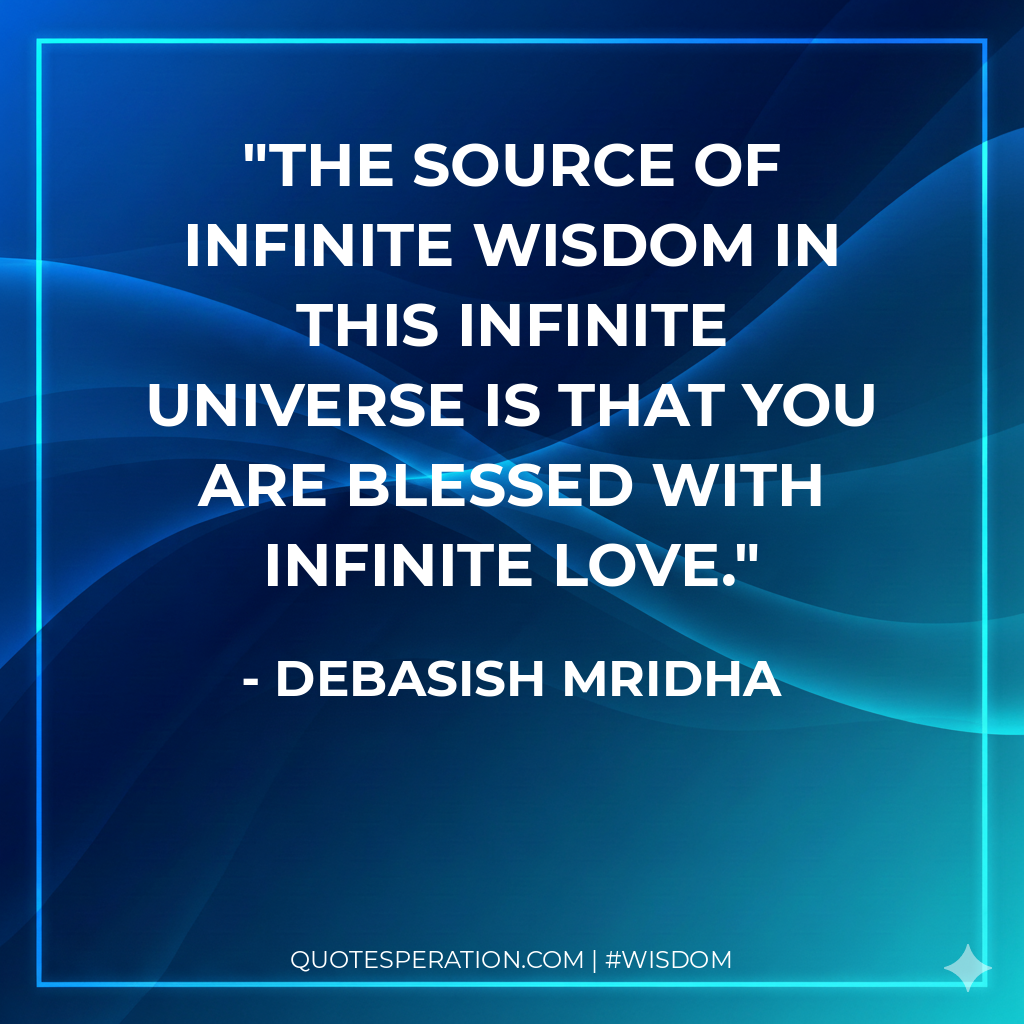 The source of infinite wisdom in this infinite universe is that you are blessed with infinite love.