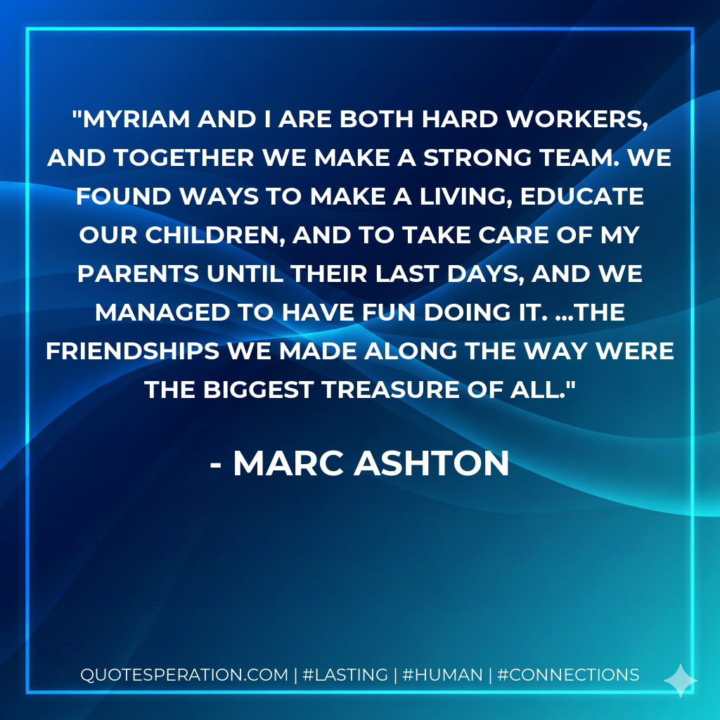 Myriam and I are both hard workers, and together we make a strong team. We found ways to make a living, educate our children, and to take care of my parents until their last days, and we managed to have fun doing it. ...The friendships we made along the way were the biggest treasure of all.
