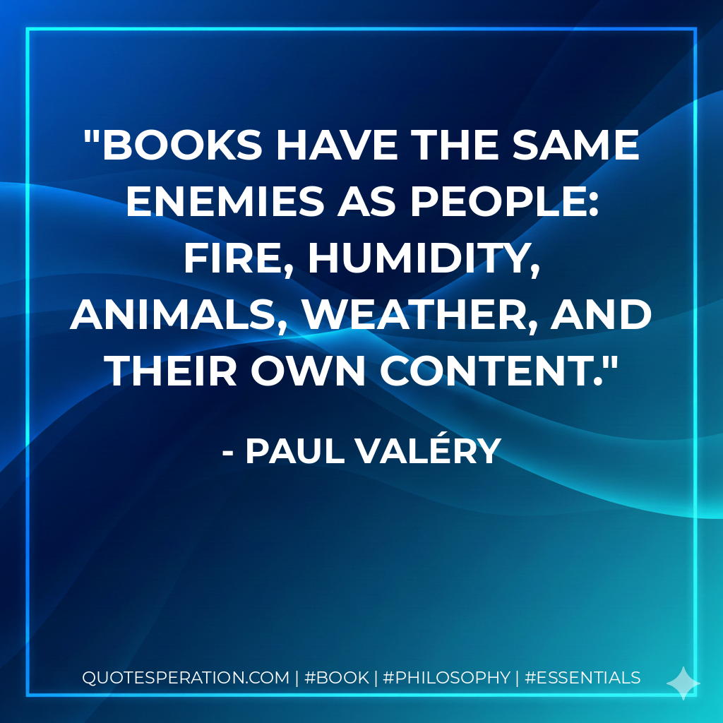 Books have the same enemies as people: fire, humidity, animals, weather, and their own content. - Paul Valéry