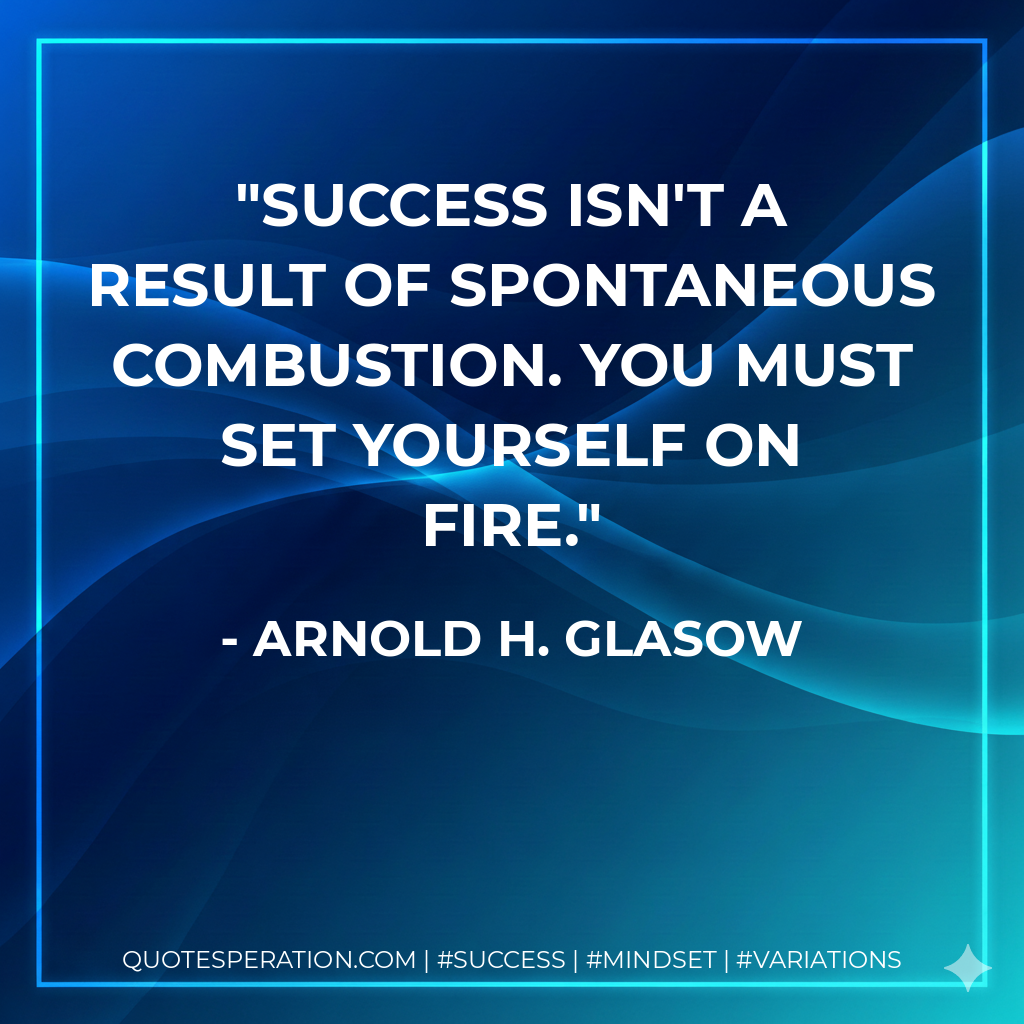 Success isn't a result of spontaneous combustion. You must set yourself on fire. - Arnold H. Glasow