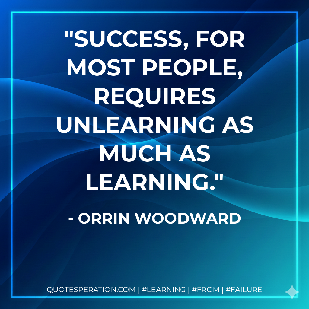Success, for most people, requires unlearning as much as learning. - Orrin Woodward