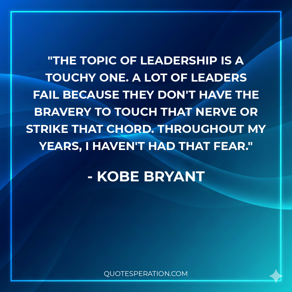 The topic of leadership is a touchy one. A lot of leaders fail because they don't have the bravery to touch that nerve or strike that chord. Throughout my years, I haven't had that fear.