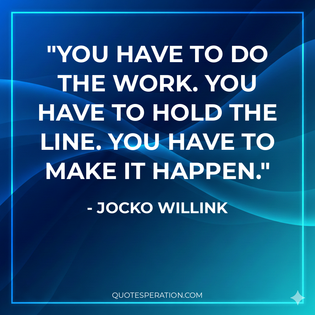 You have to do the work. You have to hold the line. You have to make it happen.