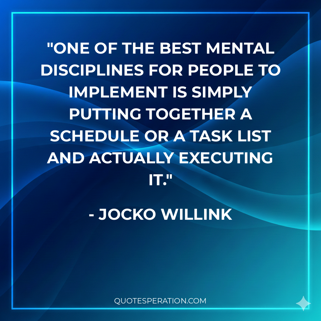 One of the best mental disciplines for people to implement is simply putting together a schedule or a task list and actually executing it. - Jocko Willink