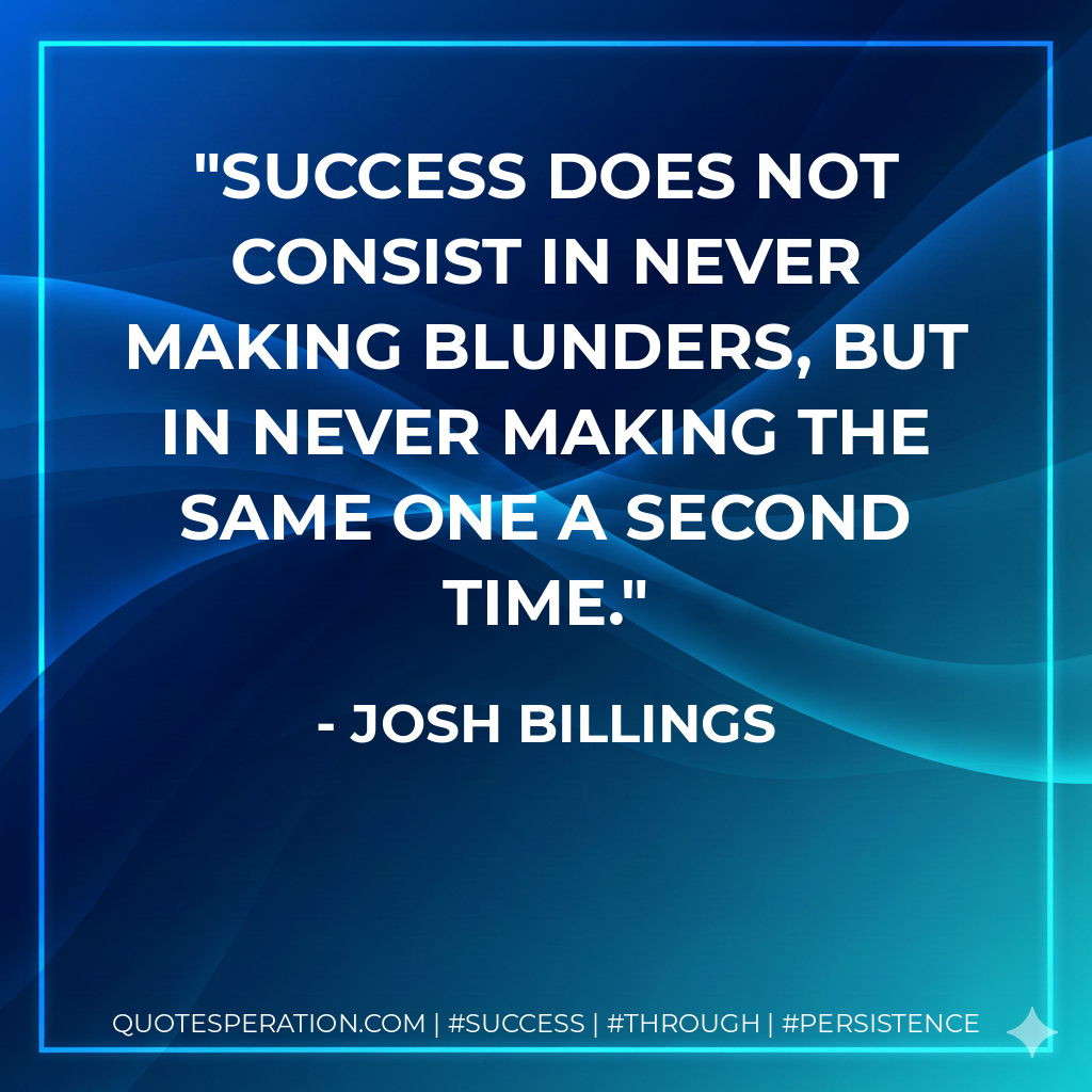 Success does not consist in never making blunders, but in never making the same one a second time. - Josh Billings