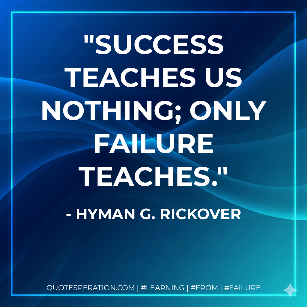 Success teaches us nothing; only failure teaches. - Hyman G. Rickover