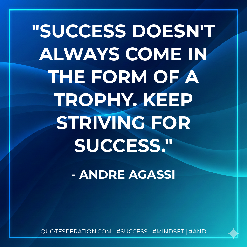 Success doesn't always come in the form of a trophy. Keep striving for success. - Andre Agassi