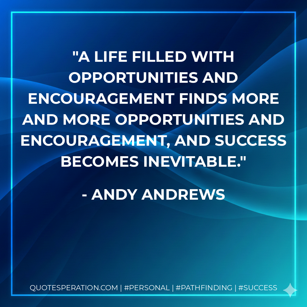 A life filled with opportunities and encouragement finds more and more opportunities and encouragement, and success becomes inevitable. - Andy Andrews