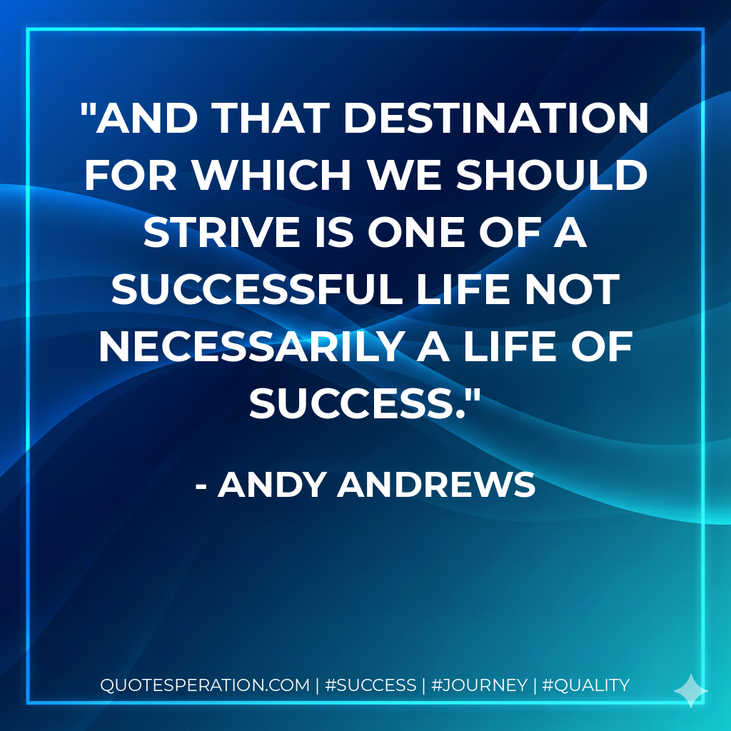 And that destination for which we should strive is one of a successful life not necessarily a life of success. - Andy Andrews