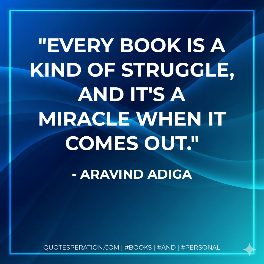 Every book is a kind of struggle, and it's a miracle when it comes out. - Aravind Adiga