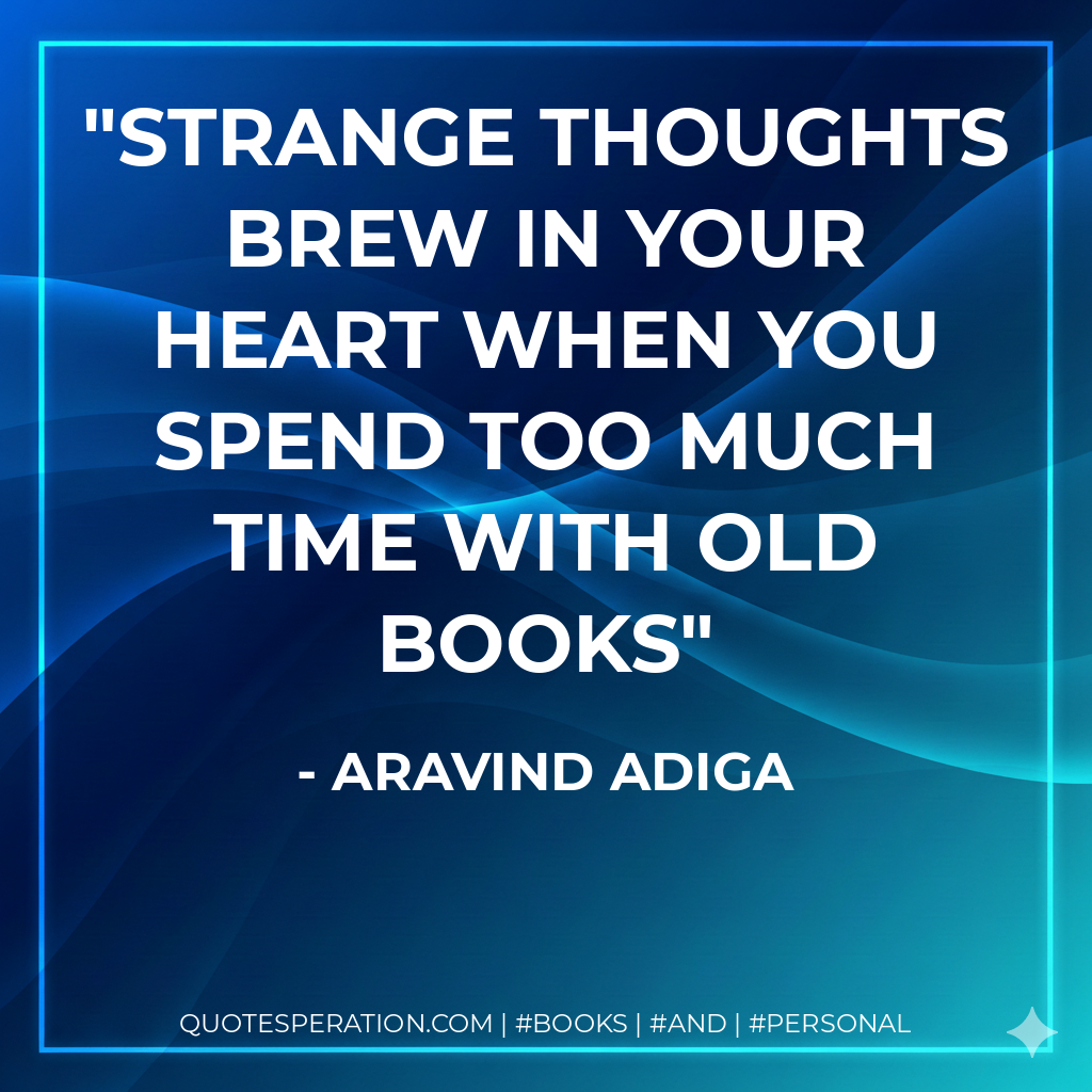 Strange thoughts brew in your heart when you spend too much time with old books - Aravind Adiga