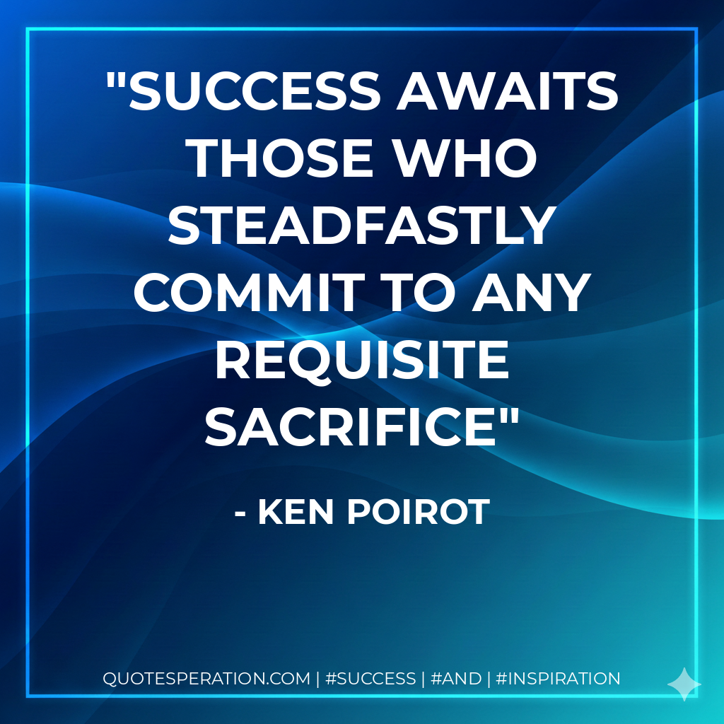 success awaits those who steadfastly commit to any requisite sacrifice - Ken Poirot