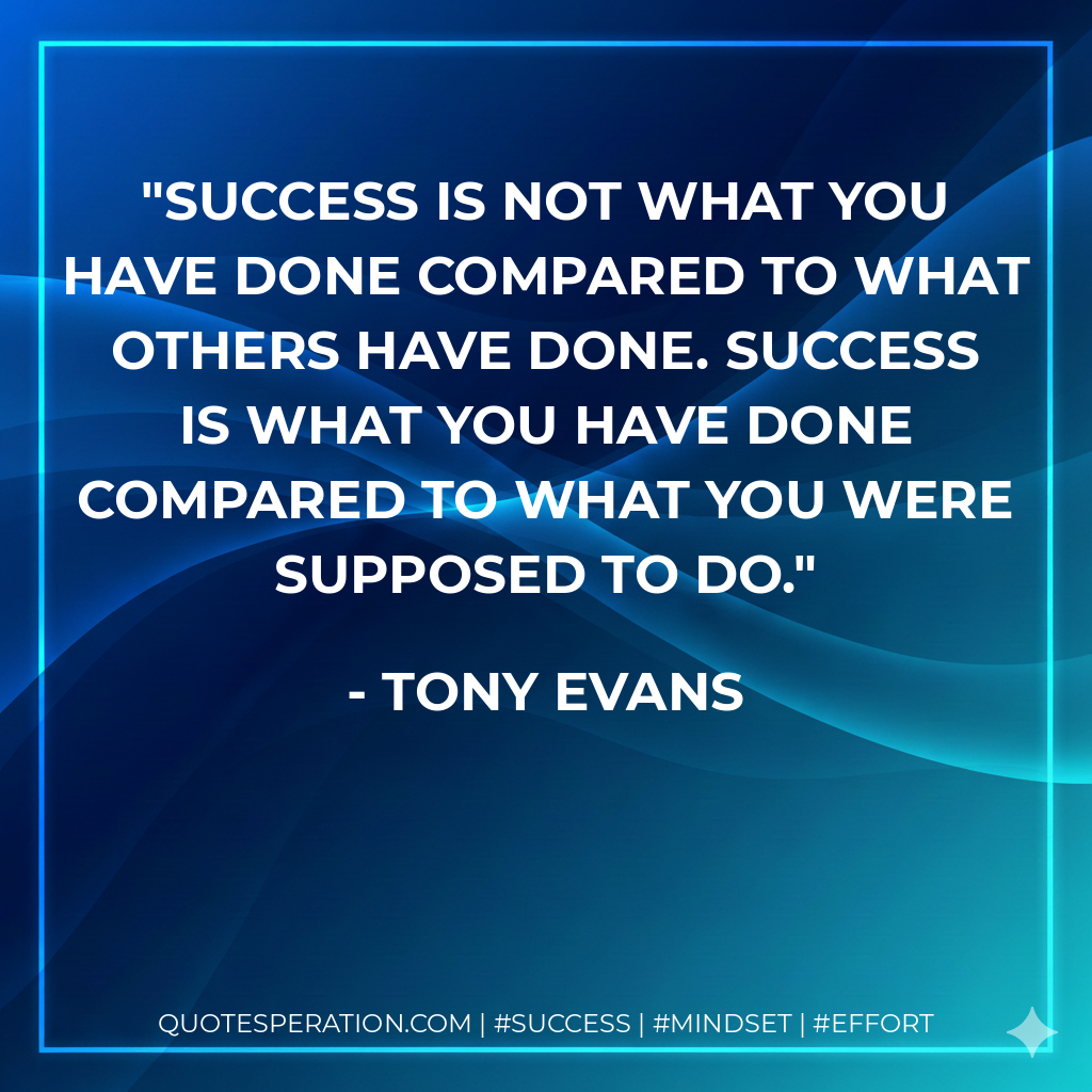 Success is not what you have done compared to what others have done. Success is what you have done compared to what you were supposed to do. - Tony Evans