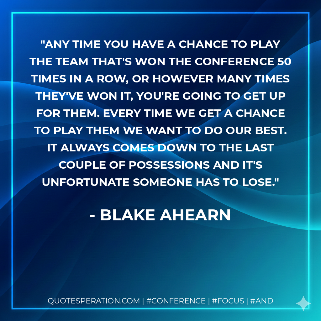 Any time you have a chance to play the team that's won the conference 50 times in a row, or however many times they've won it, you're going to get up for them. Every time we get a chance to play them we want to do our best. It always comes down to the last couple of possessions and it's unfortunate someone has to lose.