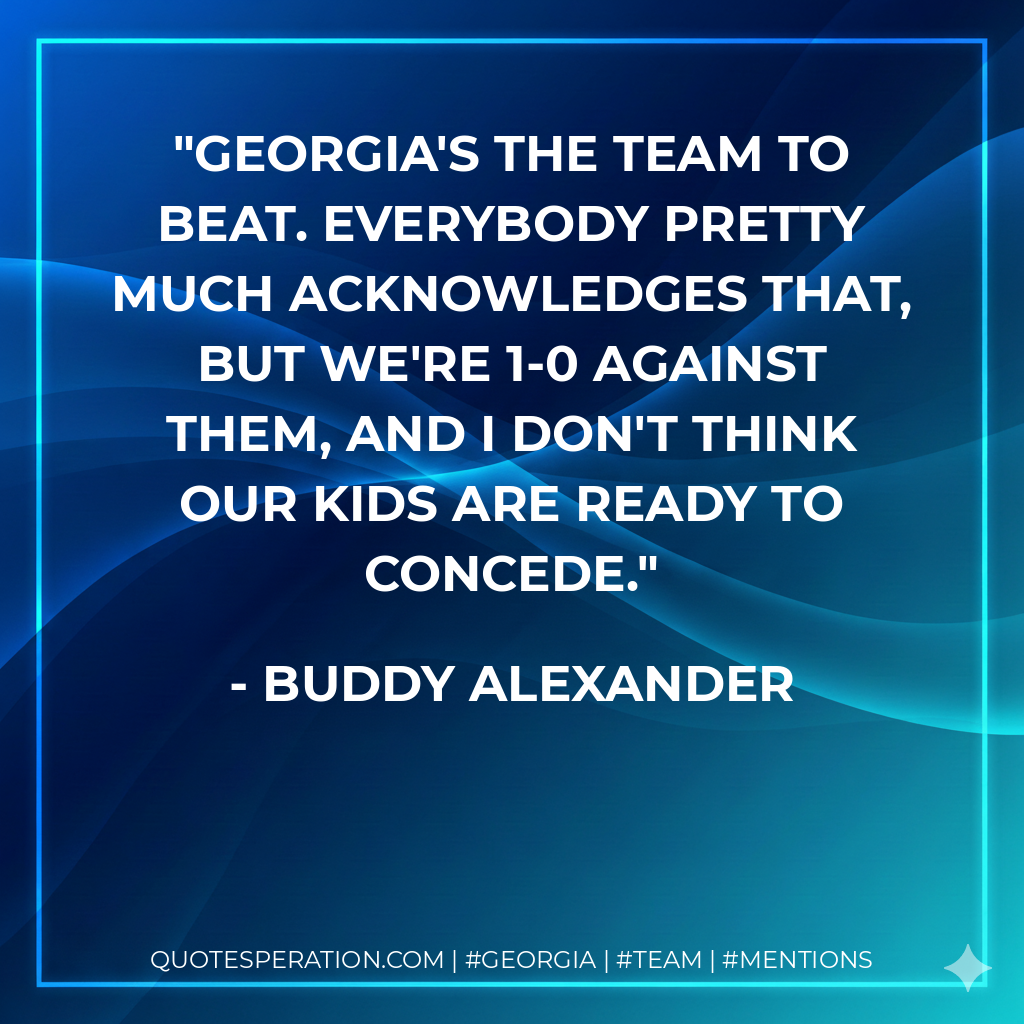 Georgia's the team to beat. Everybody pretty much acknowledges that, but we're 1-0 against them, and I don't think our kids are ready to concede.