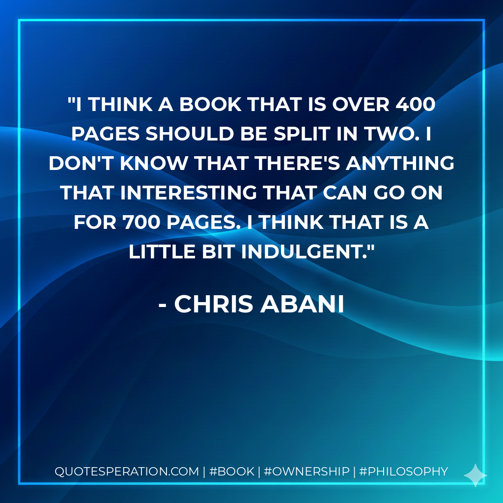 I think a book that is over 400 pages should be split in two. I don't know that there's anything that interesting that can go on for 700 pages. I think that is a little bit indulgent. - Chris Abani
