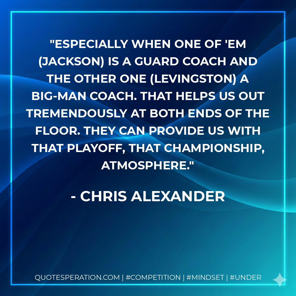 Especially when one of 'em (Jackson) is a guard coach and the other one (Levingston) a big-man coach. That helps us out tremendously at both ends of the floor. They can provide us with that playoff, that championship, atmosphere.