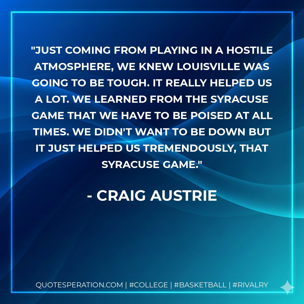 Just coming from playing in a hostile atmosphere, we knew Louisville was going to be tough. It really helped us a lot. We learned from the Syracuse game that we have to be poised at all times. We didn't want to be down but it just helped us tremendously, that Syracuse game.