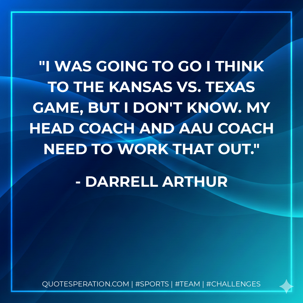 I was going to go I think to the Kansas vs. Texas game, but I don't know. My head coach and AAU coach need to work that out.