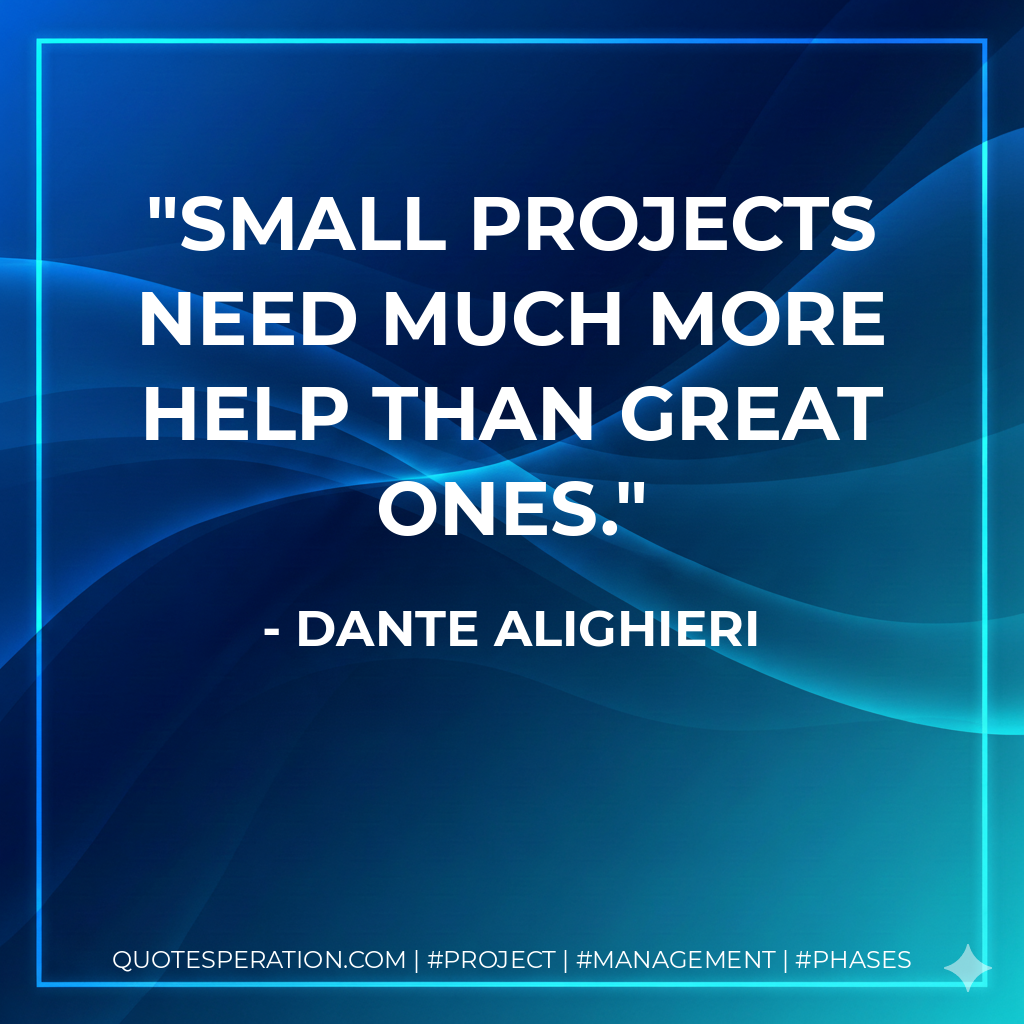 Small projects need much more help than great ones. - Dante Alighieri
