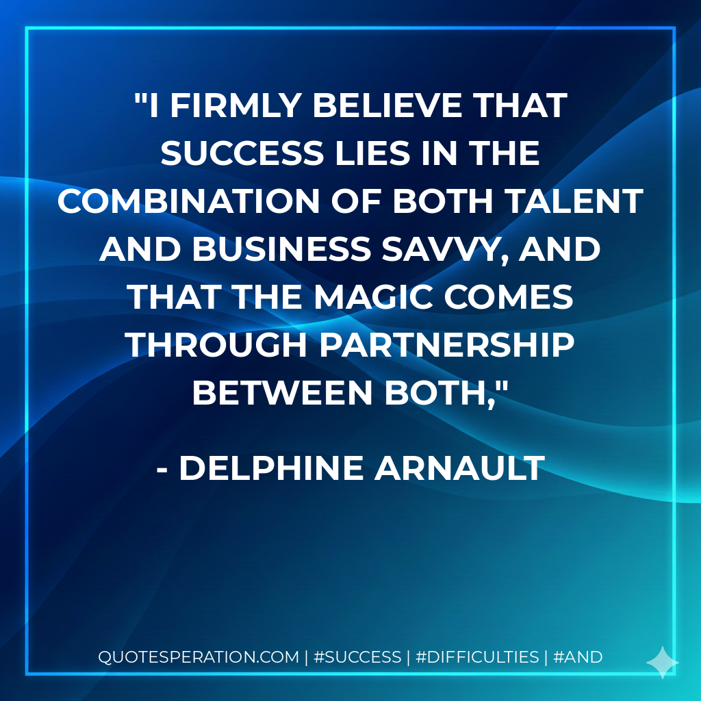 I firmly believe that success lies in the combination of both talent and business savvy, and that the magic comes through partnership between both, - Delphine Arnault