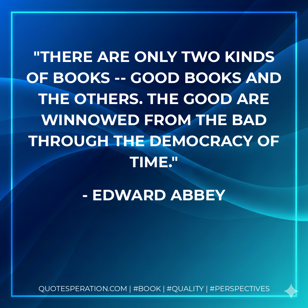 There are only two kinds of books -- good books and the others. The good are winnowed from the bad through the democracy of time. - Edward Abbey
