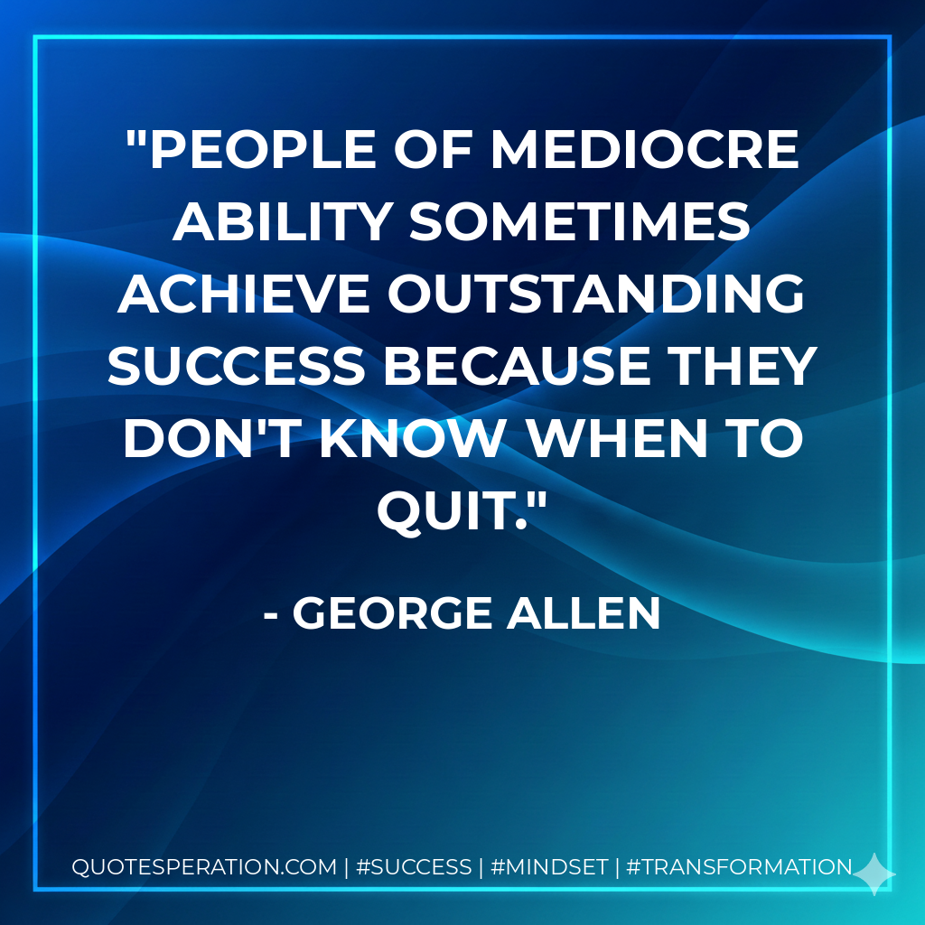 People of mediocre ability sometimes achieve outstanding success because they don't know when to quit. - George Allen