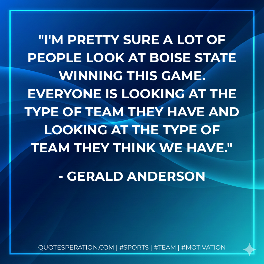 I'm pretty sure a lot of people look at Boise State winning this game. Everyone is looking at the type of team they have and looking at the type of team they think we have.