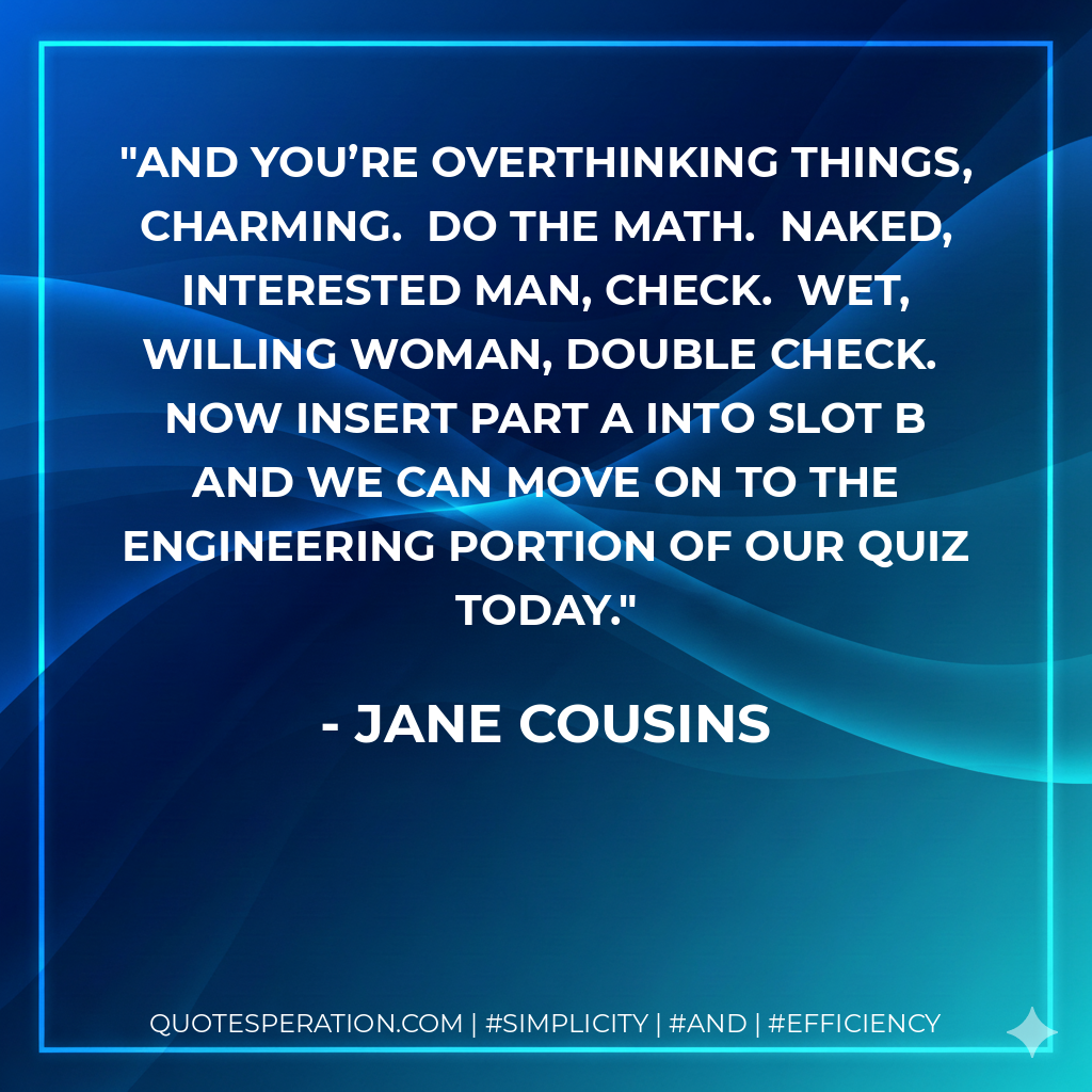 And you’re overthinking things, Charming. Do the math. Naked, interested man, check. Wet, willing woman, double check. Now insert part A into slot B and we can move on to the engineering portion of our quiz today. - Jane Cousins