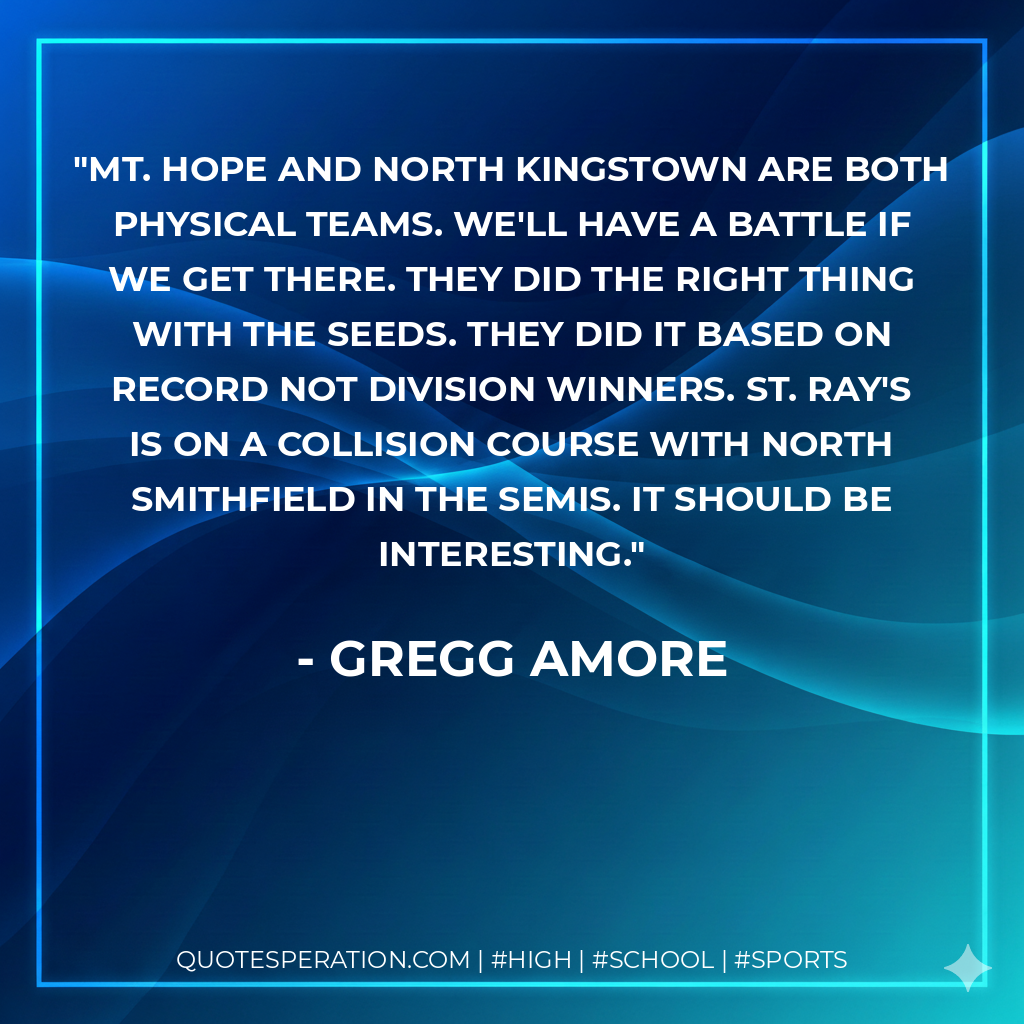 Mt. Hope and North Kingstown are both physical teams. We'll have a battle if we get there. They did the right thing with the seeds. They did it based on record not division winners. St. Ray's is on a collision course with North Smithfield in the semis. It should be interesting.