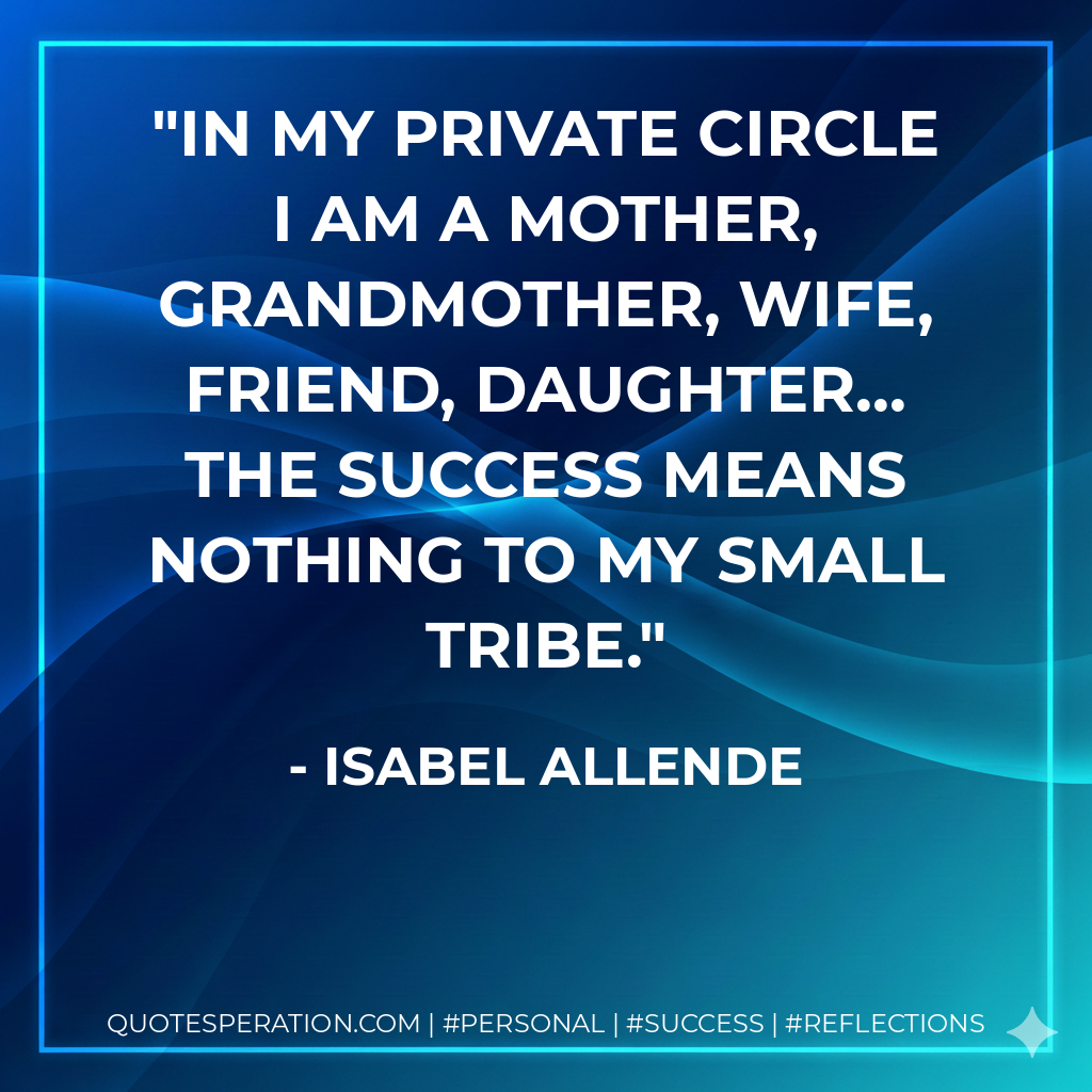 In my private circle I am a mother, grandmother, wife, friend, daughter... the success means nothing to my small tribe. - Isabel Allende