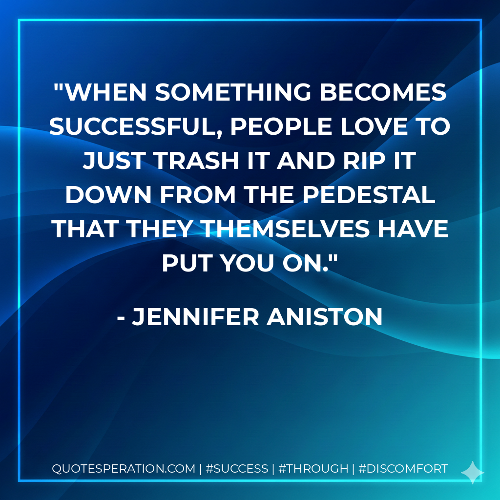 When something becomes successful, people love to just trash it and rip it down from the pedestal that they themselves have put you on. - Jennifer Aniston