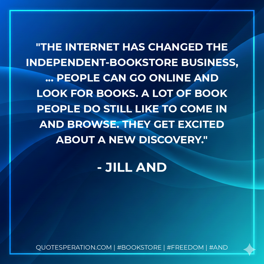 The Internet has changed the independent-bookstore business, ... People can go online and look for books. A lot of book people do still like to come in and browse. They get excited about a new discovery. - Jill and